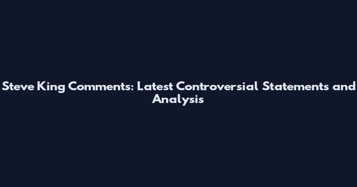 Steve King Comments: Latest Controversial Statements and Analysis