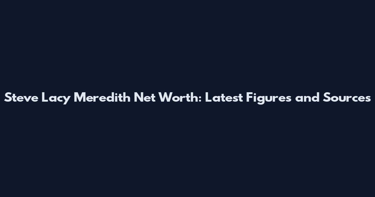 Steve Lacy Meredith Net Worth: Latest Figures and Sources