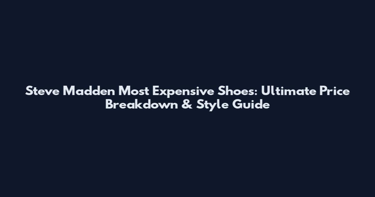 Steve Madden Most Expensive Shoes: Ultimate Price Breakdown & Style Guide