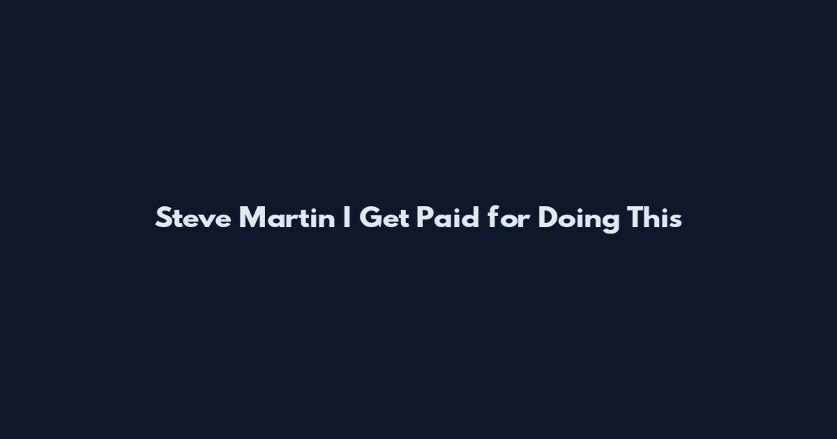Steve Martin I Get Paid for Doing This