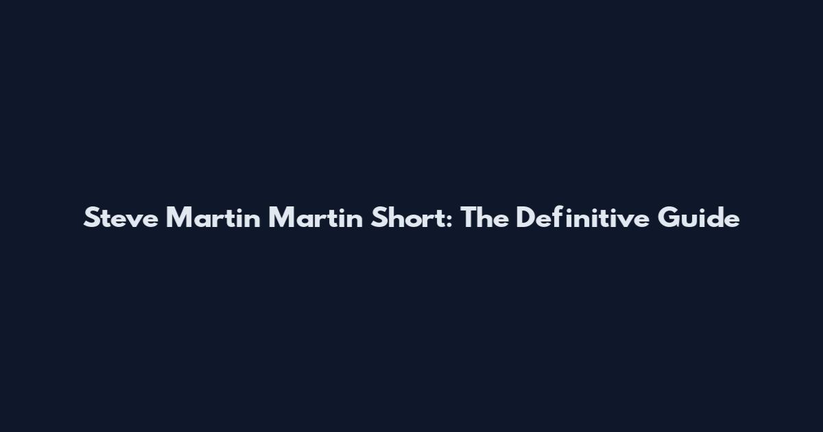 Steve Martin Martin Short: The Definitive Guide