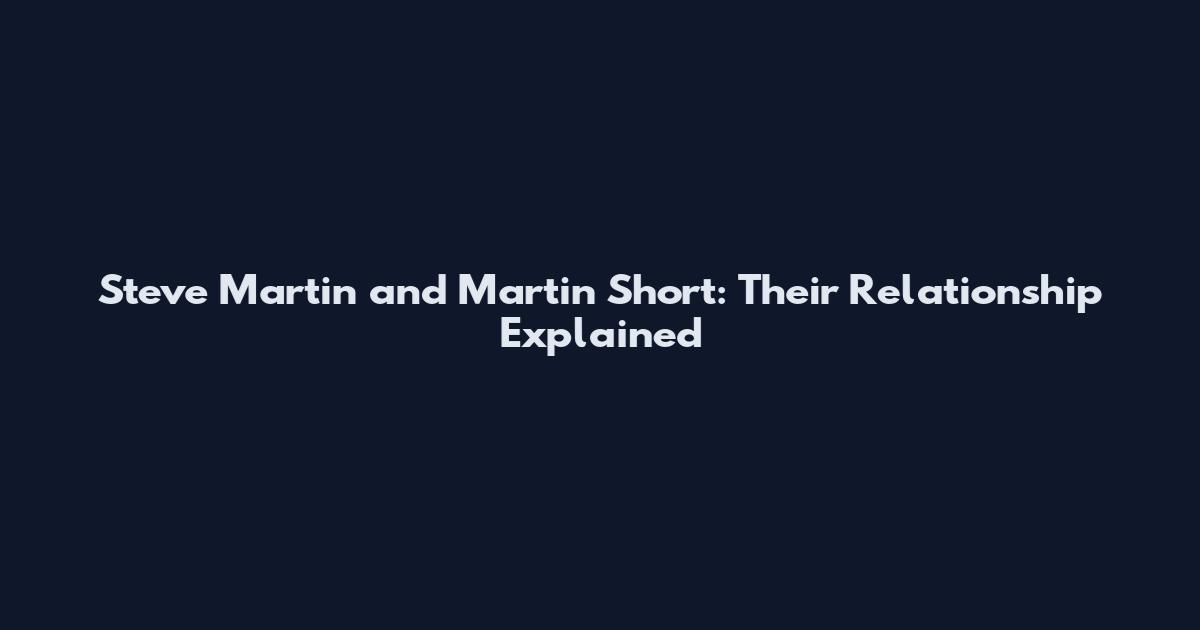 Steve Martin and Martin Short: Their Relationship Explained