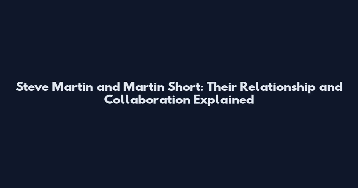 Steve Martin and Martin Short: Their Relationship and Collaboration Explained