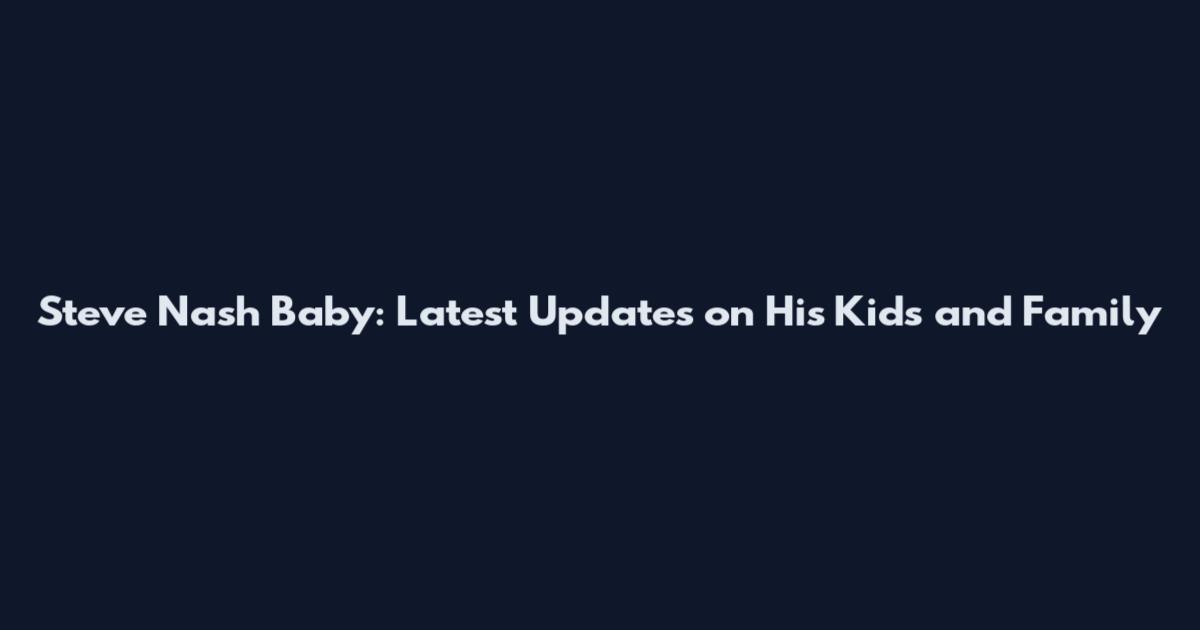 Steve Nash Baby: Latest Updates on His Kids and Family