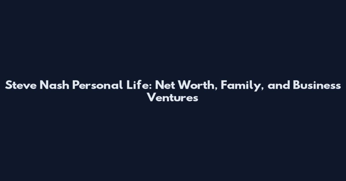 Steve Nash Personal Life: Net Worth, Family, and Business Ventures