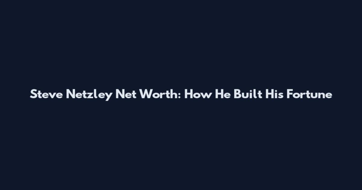 Steve Netzley Net Worth: How He Built His Fortune