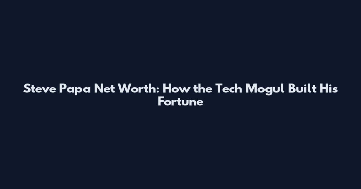 Steve Papa Net Worth: How the Tech Mogul Built His Fortune