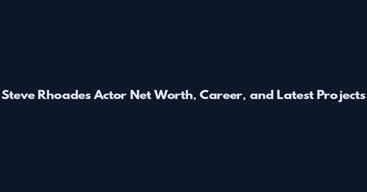 Steve Rhoades Actor Net Worth, Career, and Latest Projects