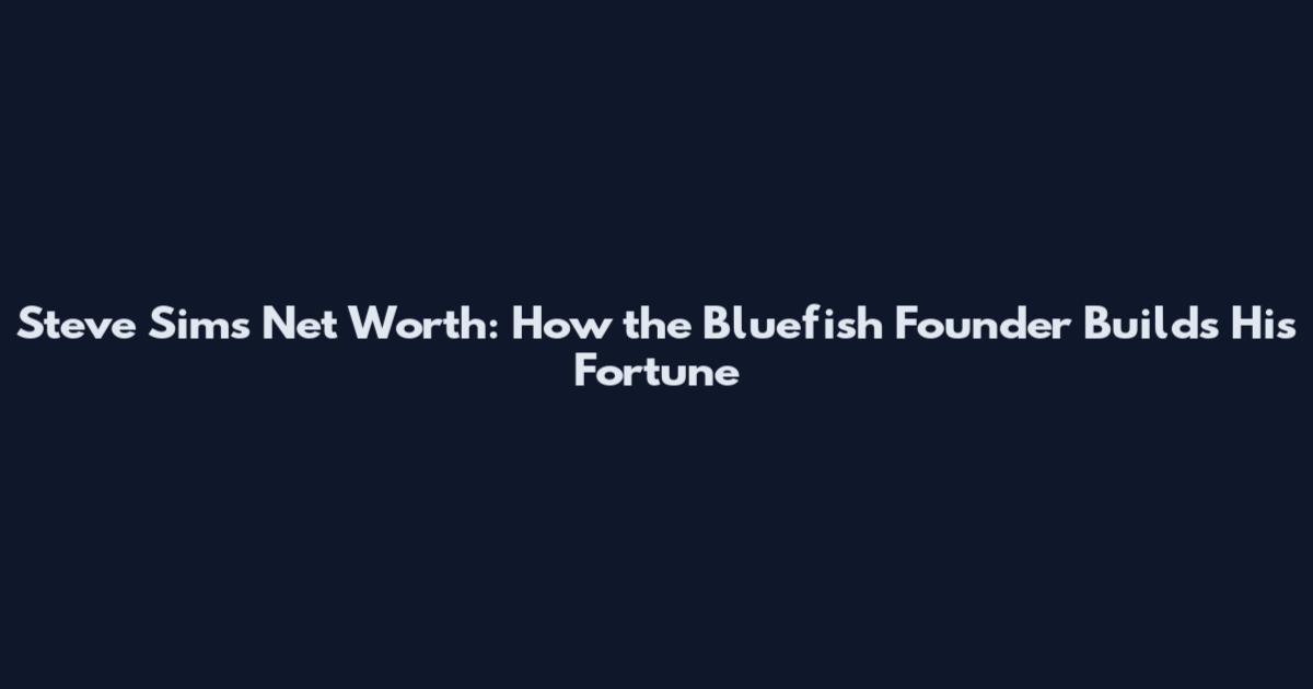 Steve Sims Net Worth: How the Bluefish Founder Builds His Fortune