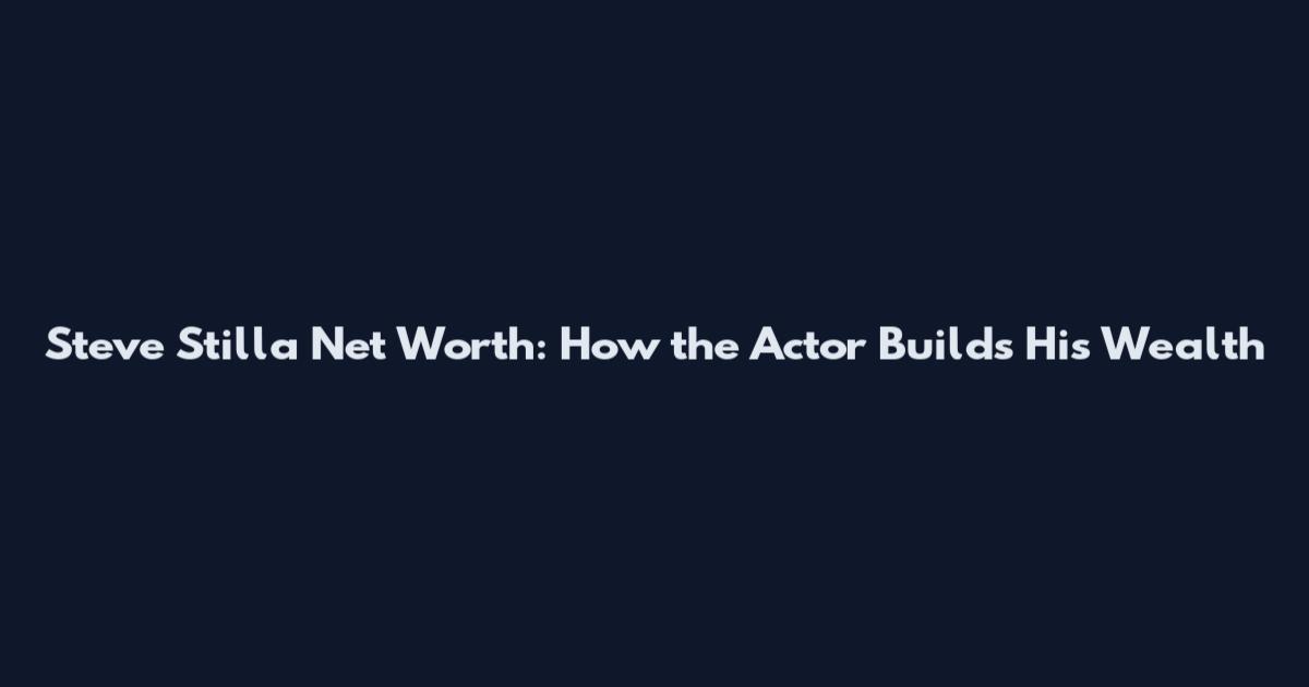 Steve Stilla Net Worth: How the Actor Builds His Wealth