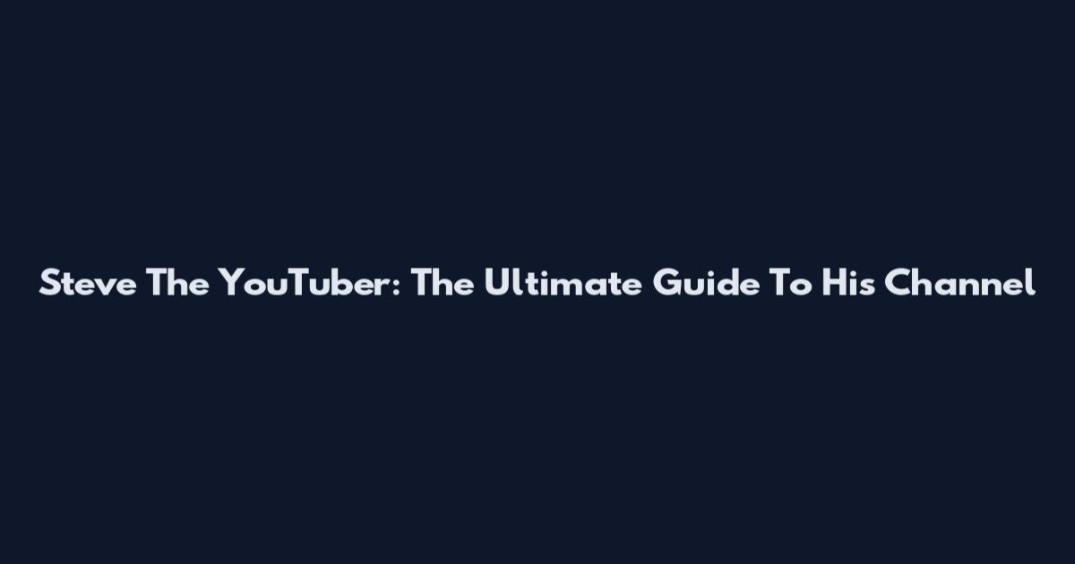 Steve The YouTuber: The Ultimate Guide To His Channel