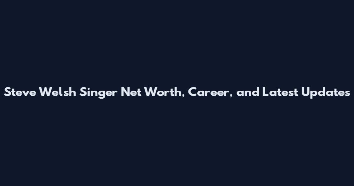 Steve Welsh Singer Net Worth, Career, and Latest Updates