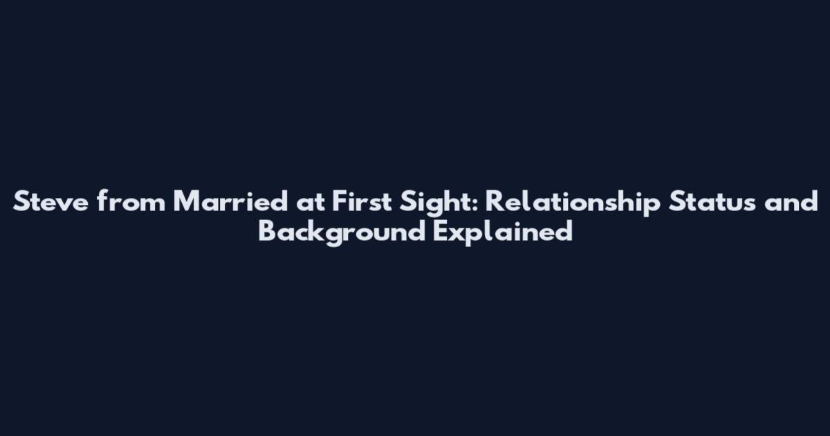 Steve from Married at First Sight: Relationship Status and Background Explained