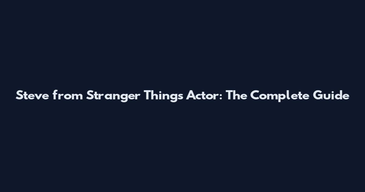 Steve from Stranger Things Actor: The Complete Guide