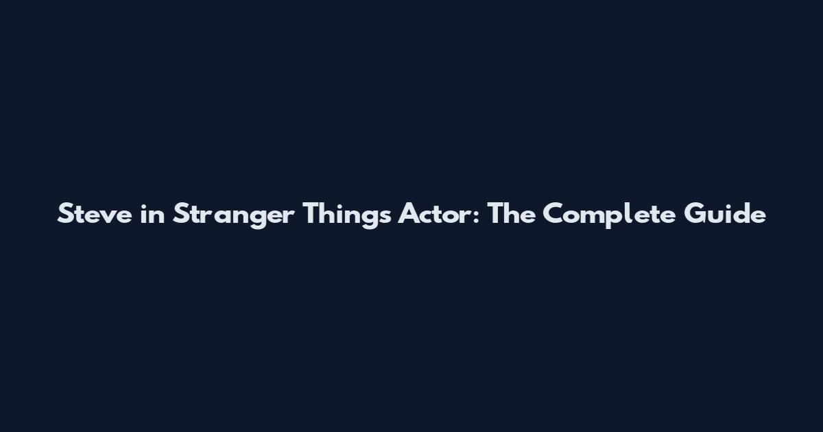 Steve in Stranger Things Actor: The Complete Guide