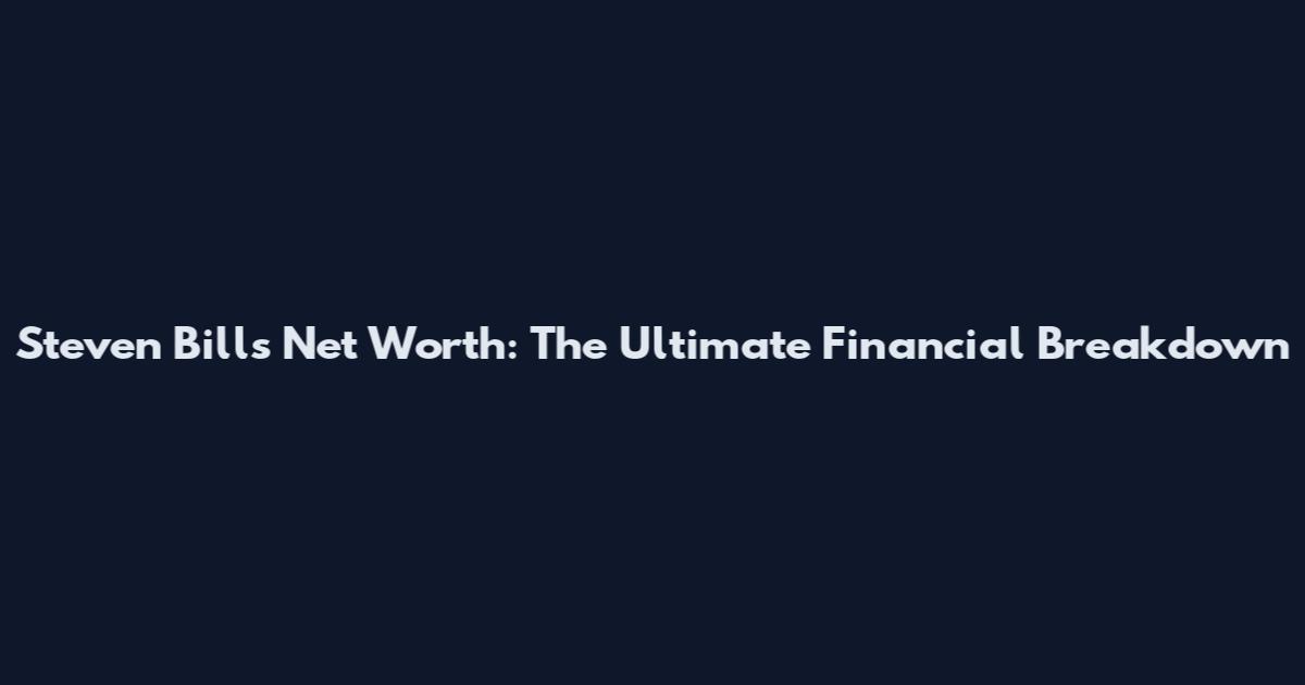 Steven Bills Net Worth: The Ultimate Financial Breakdown
