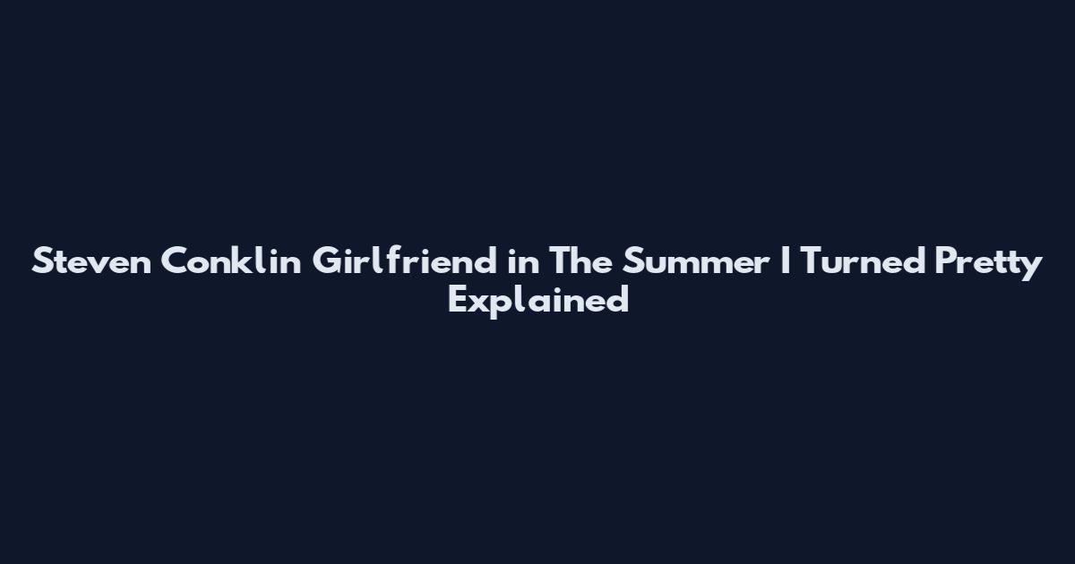 Steven Conklin Girlfriend in The Summer I Turned Pretty Explained