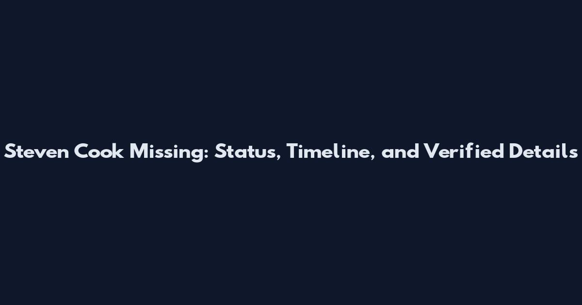 Steven Cook Missing: Status, Timeline, and Verified Details