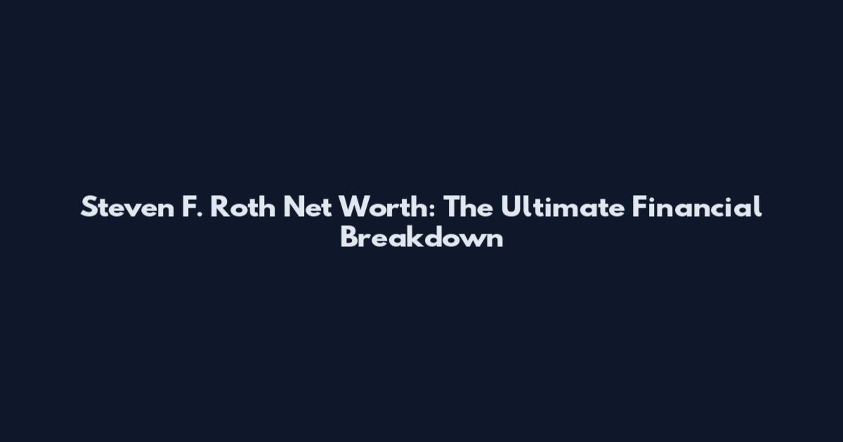 Steven F. Roth Net Worth: The Ultimate Financial Breakdown