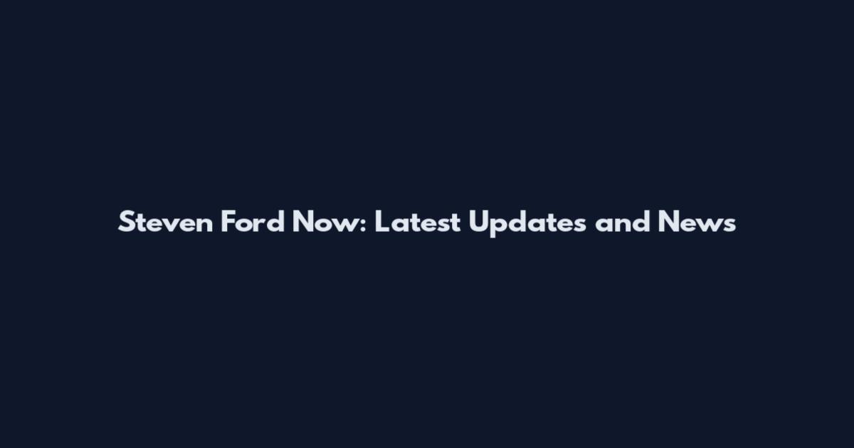 Steven Ford Now: Latest Updates and News