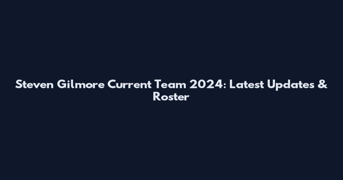 Steven Gilmore Current Team 2024: Latest Updates & Roster