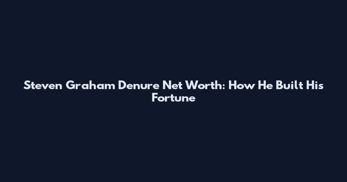 Steven Graham Denure Net Worth: How He Built His Fortune