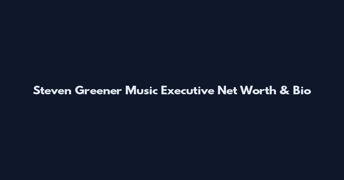 Steven Greener Music Executive Net Worth & Bio