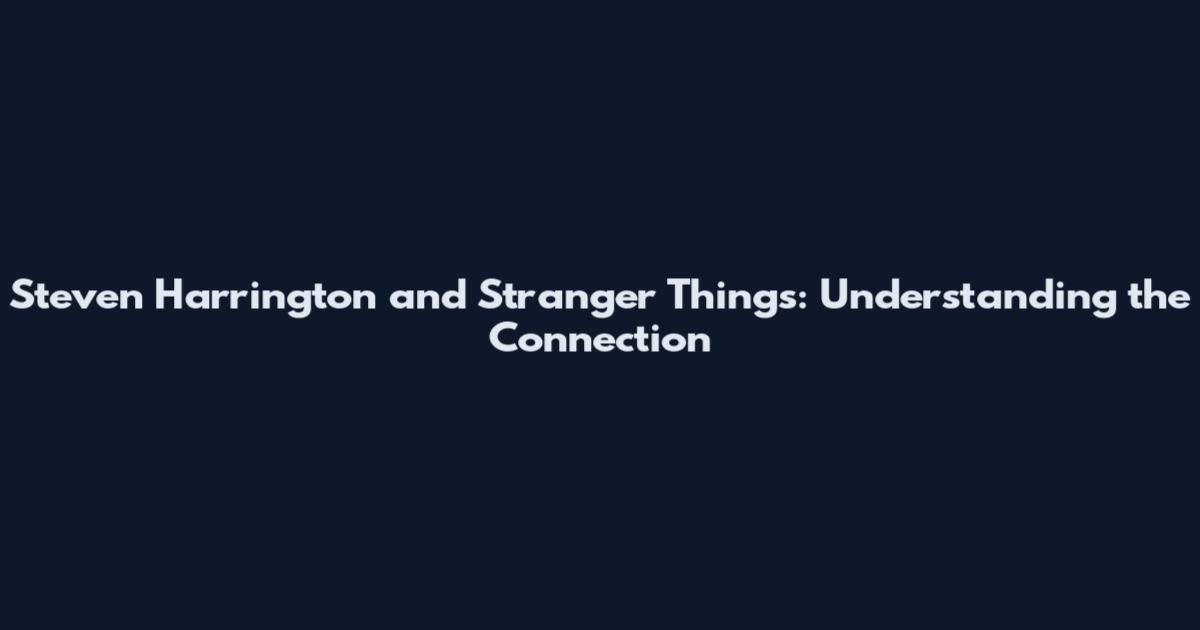 Steven Harrington and Stranger Things: Understanding the Connection