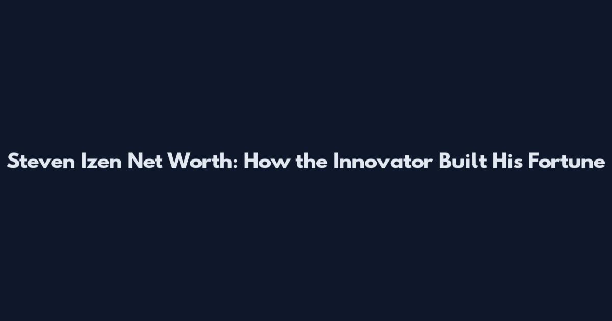 Steven Izen Net Worth: How the Innovator Built His Fortune