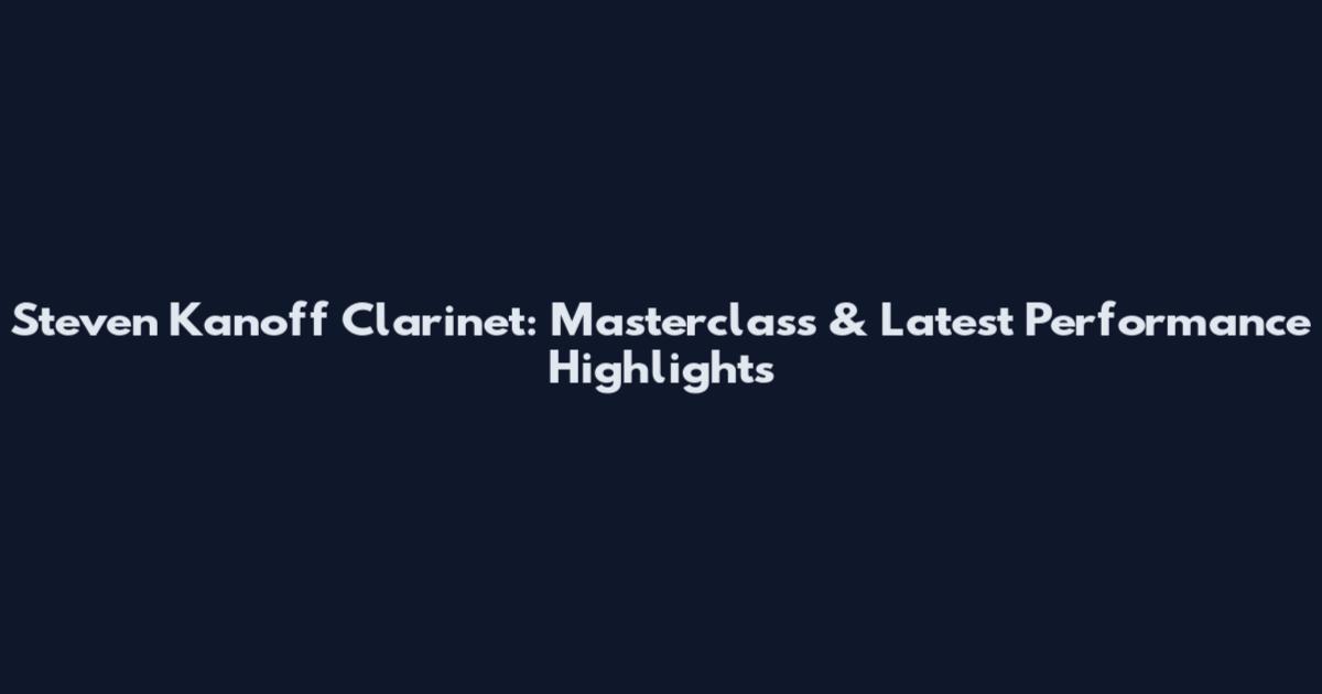 Steven Kanoff Clarinet: Masterclass & Latest Performance Highlights