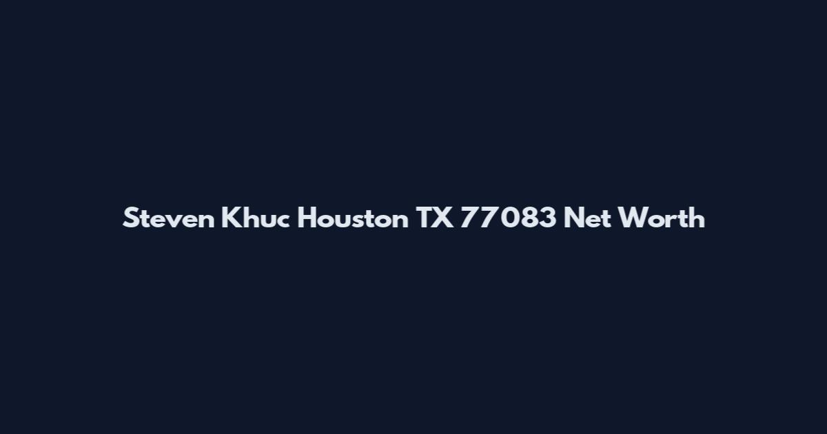 Steven Khuc Houston TX 77083 Net Worth