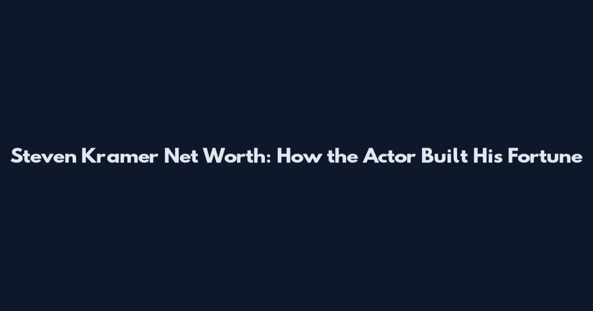 Steven Kramer Net Worth: How the Actor Built His Fortune
