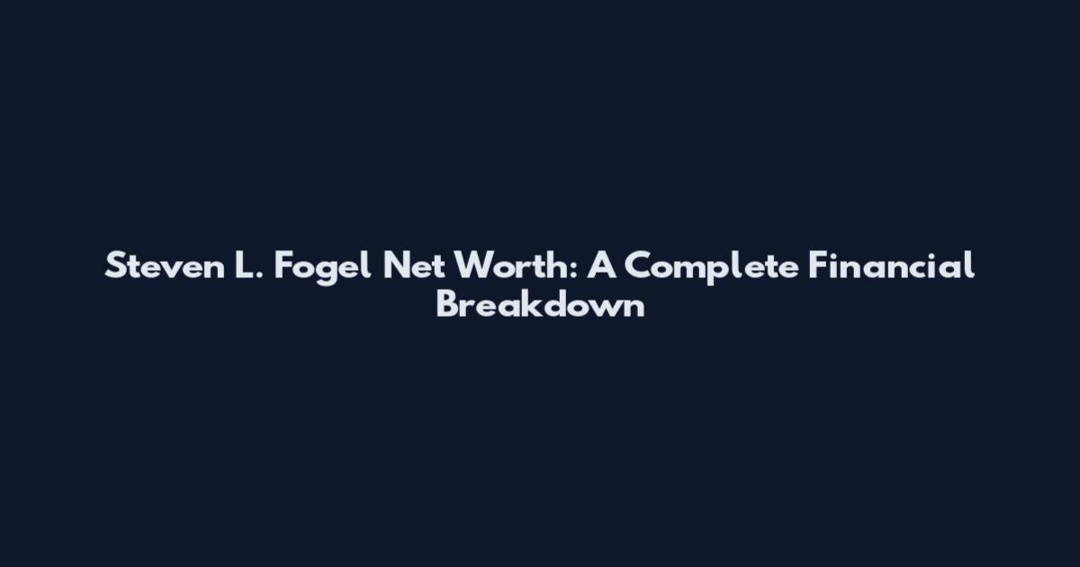 Steven L. Fogel Net Worth: A Complete Financial Breakdown