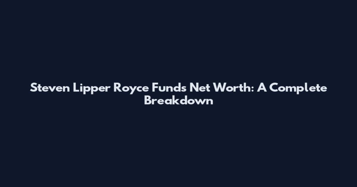 Steven Lipper Royce Funds Net Worth: A Complete Breakdown