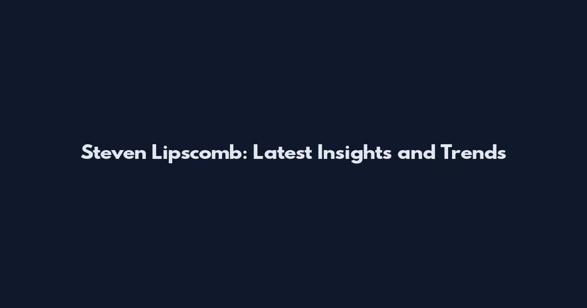 Steven Lipscomb: Latest Insights and Trends