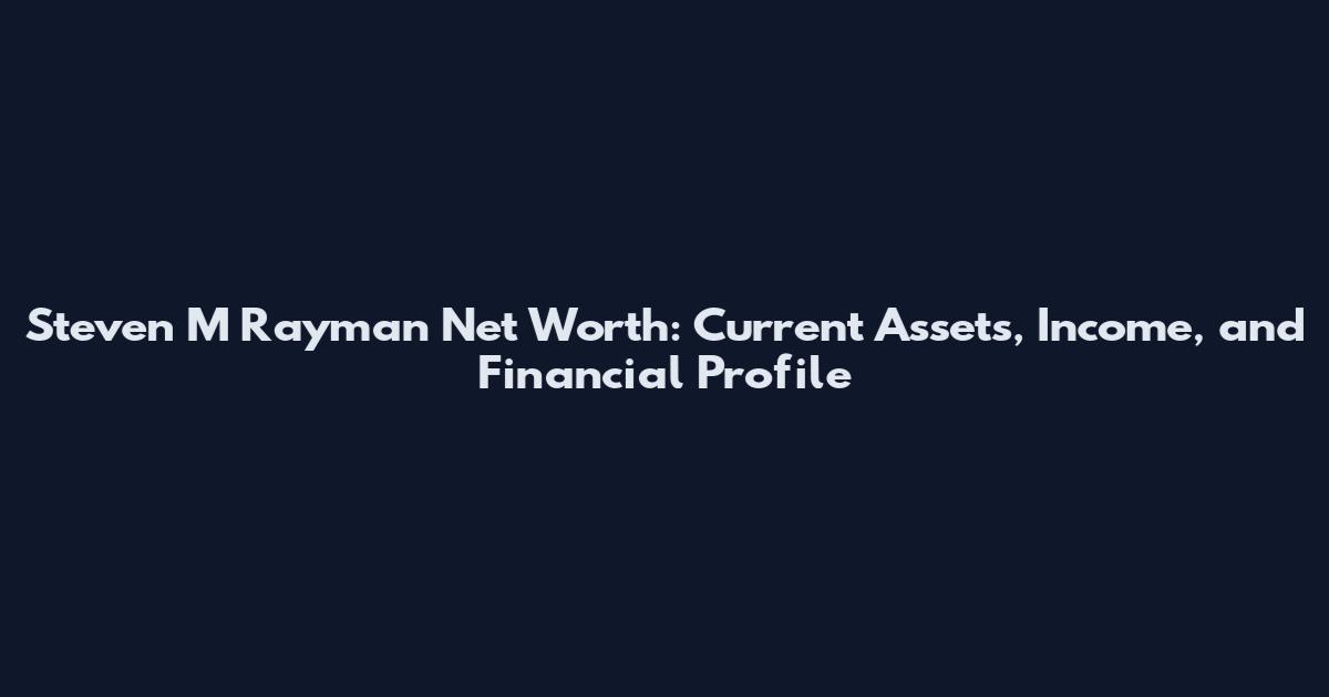 Steven M Rayman Net Worth: Current Assets, Income, and Financial Profile