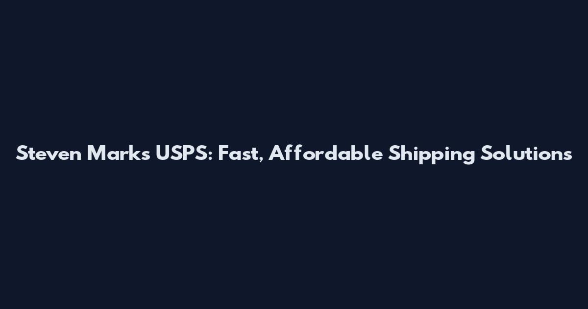Steven Marks USPS: Fast, Affordable Shipping Solutions