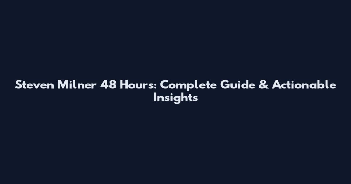 Steven Milner 48 Hours: Complete Guide & Actionable Insights