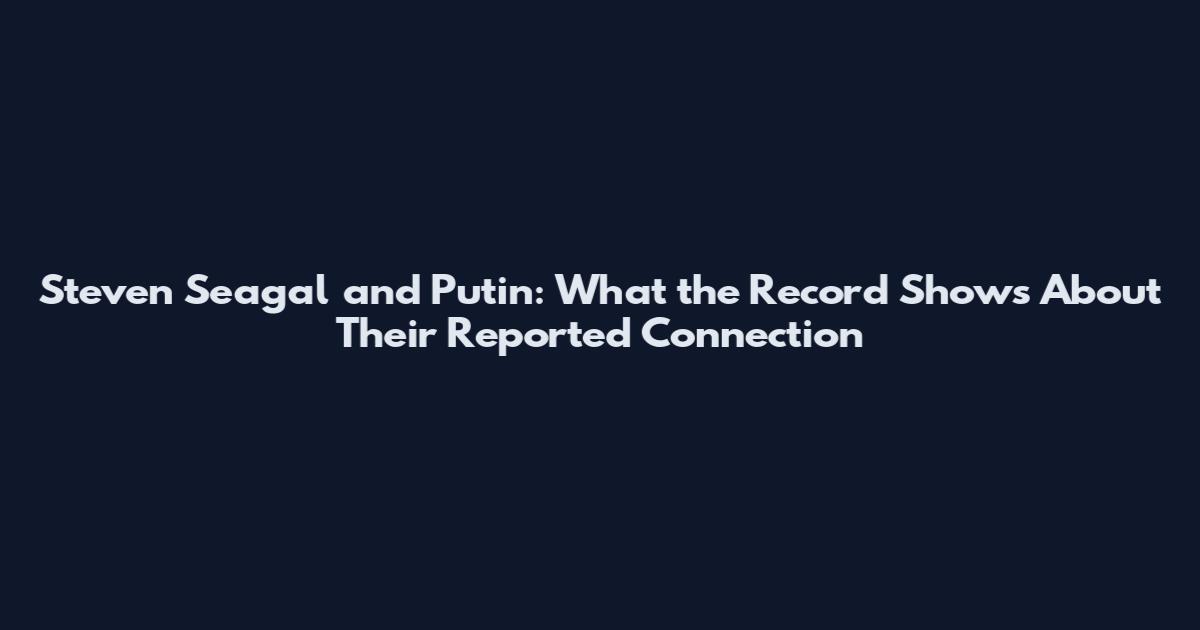 Steven Seagal and Putin: What the Record Shows About Their Reported Connection