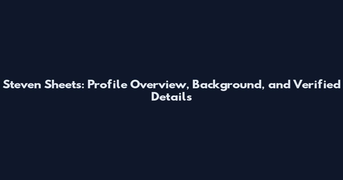 Steven Sheets: Profile Overview, Background, and Verified Details