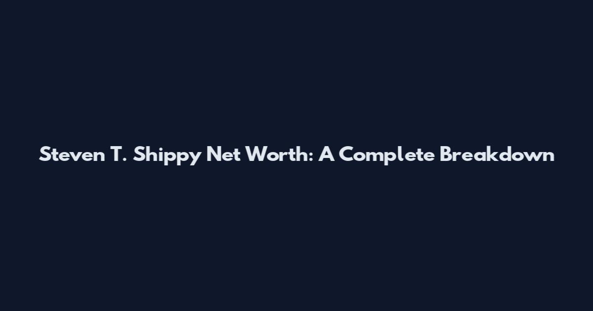 Steven T. Shippy Net Worth: A Complete Breakdown