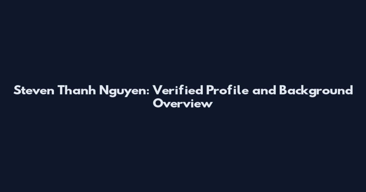 Steven Thanh Nguyen: Verified Profile and Background Overview