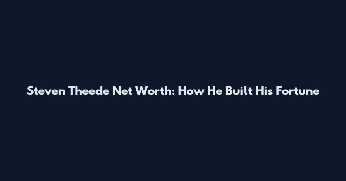 Steven Theede Net Worth: How He Built His Fortune