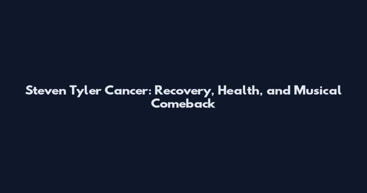 Steven Tyler Cancer: Recovery, Health, and Musical Comeback