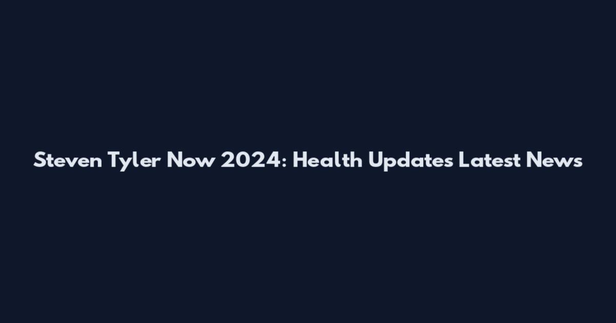 Steven Tyler Now 2024: Health Updates Latest News