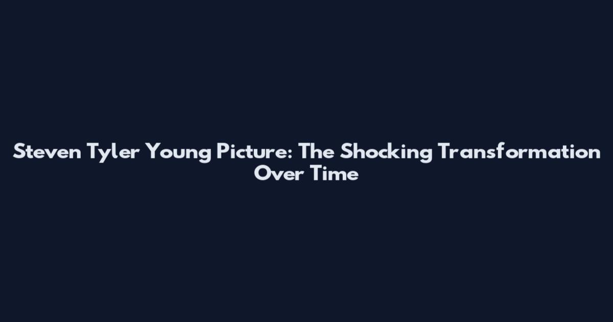 Steven Tyler Young Picture: The Shocking Transformation Over Time