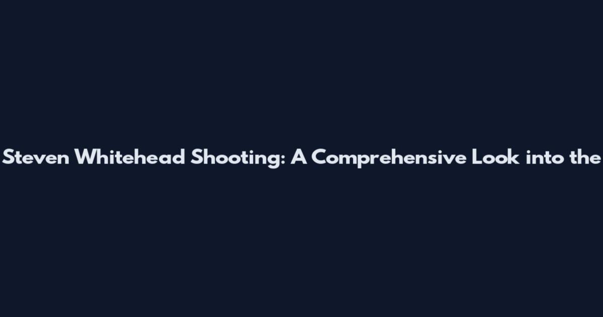 Steven Whitehead Shooting: A Comprehensive Look into the