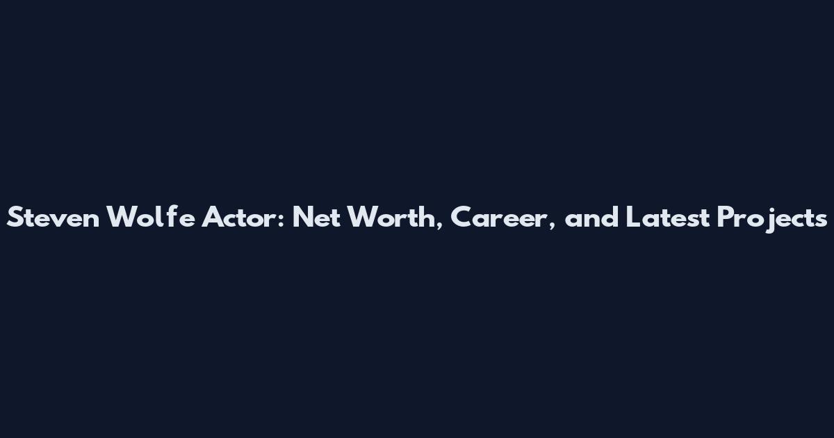 Steven Wolfe Actor: Net Worth, Career, and Latest Projects