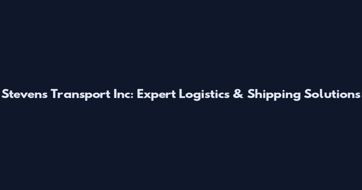 Stevens Transport Inc: Expert Logistics & Shipping Solutions