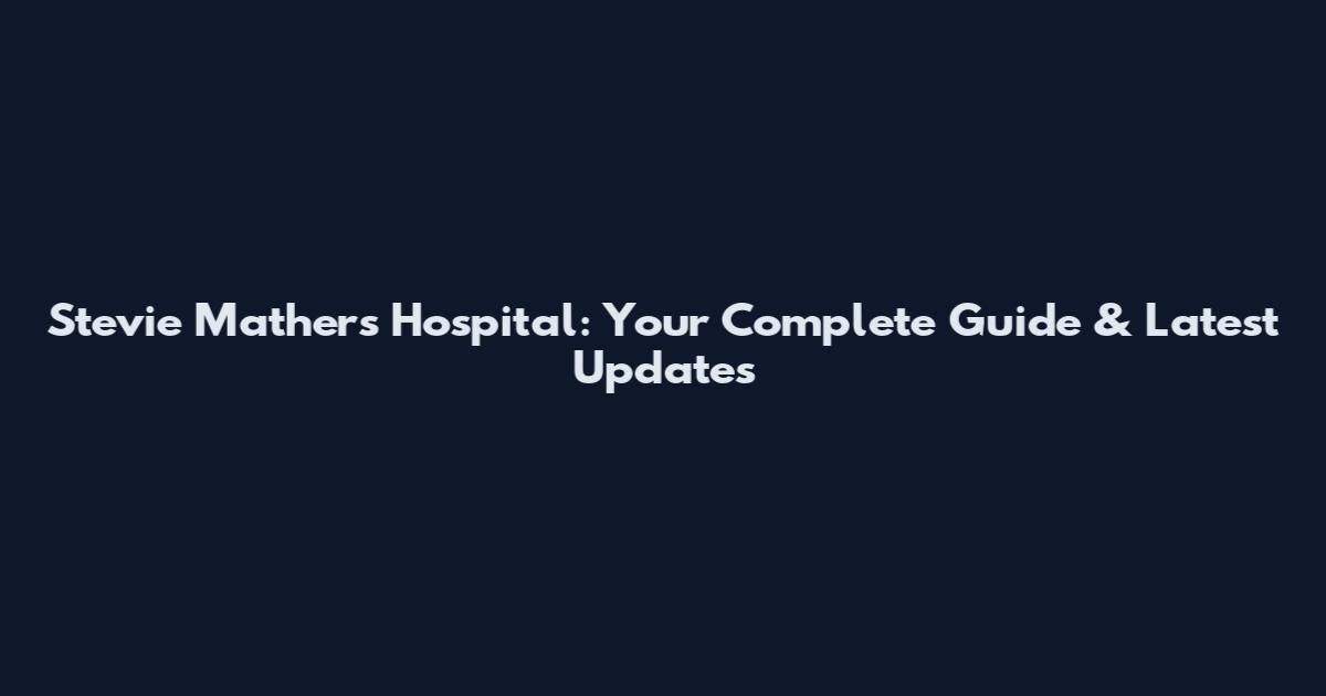 Stevie Mathers Hospital: Your Complete Guide & Latest Updates